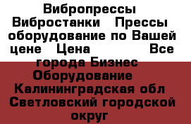 Вибропрессы, Вибростанки , Прессы, оборудование по Вашей цене › Цена ­ 90 000 - Все города Бизнес » Оборудование   . Калининградская обл.,Светловский городской округ 